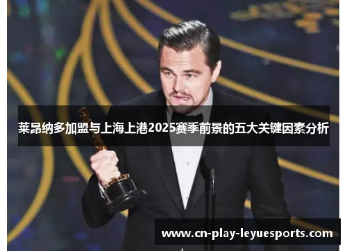 莱昂纳多加盟与上海上港2025赛季前景的五大关键因素分析