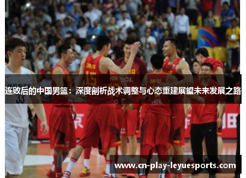 连败后的中国男篮：深度剖析战术调整与心态重建展望未来发展之路