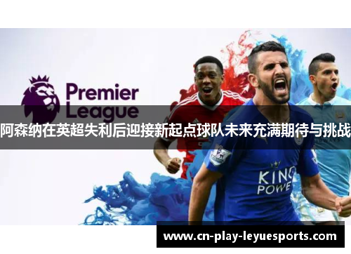阿森纳在英超失利后迎接新起点球队未来充满期待与挑战