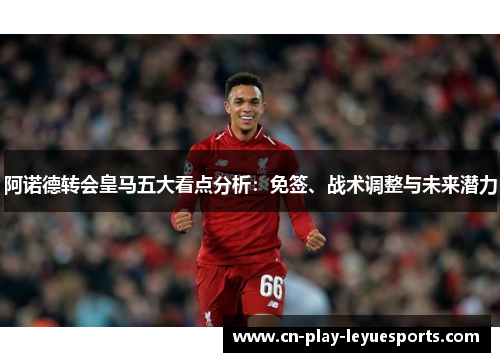 阿诺德转会皇马五大看点分析：免签、战术调整与未来潜力