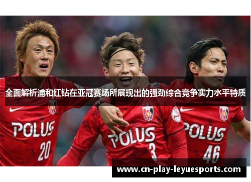 全面解析浦和红钻在亚冠赛场所展现出的强劲综合竞争实力水平特质