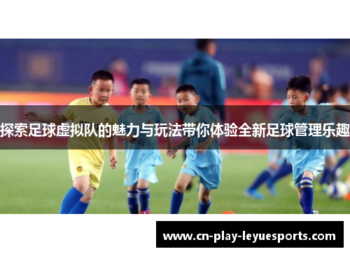 探索足球虚拟队的魅力与玩法带你体验全新足球管理乐趣