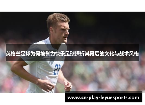 英格兰足球为何被誉为快乐足球探析其背后的文化与战术风格