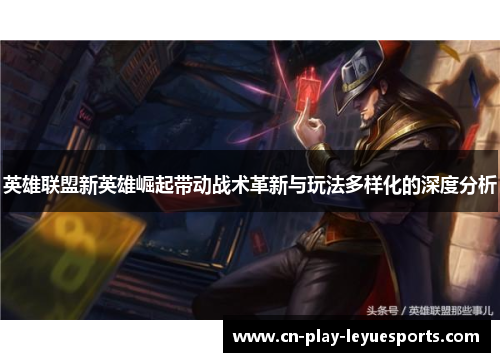 英雄联盟新英雄崛起带动战术革新与玩法多样化的深度分析