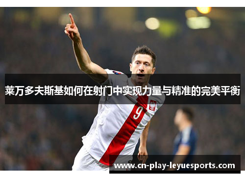 莱万多夫斯基如何在射门中实现力量与精准的完美平衡