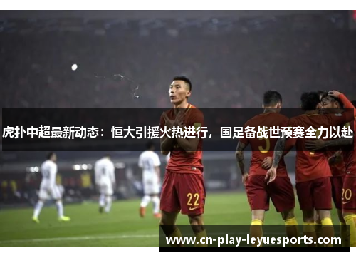 虎扑中超最新动态：恒大引援火热进行，国足备战世预赛全力以赴