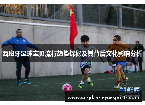西班牙足球宝贝流行趋势探秘及其背后文化影响分析