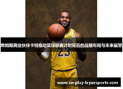 詹姆斯商业伙伴卡特推动篮球联赛计划背后的战略布局与未来展望