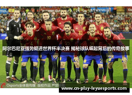 阿尔巴尼亚强势挺进世界杯半决赛 揭秘球队崛起背后的传奇故事