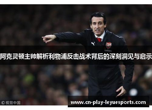 阿克灵顿主帅解析利物浦反击战术背后的深刻洞见与启示