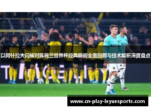 以阿什拉夫闪耀对阵荷兰世界杯经典瞬间全面回顾与技术解析深度盘点
