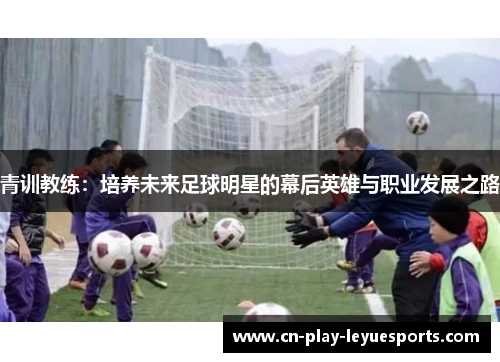 青训教练：培养未来足球明星的幕后英雄与职业发展之路