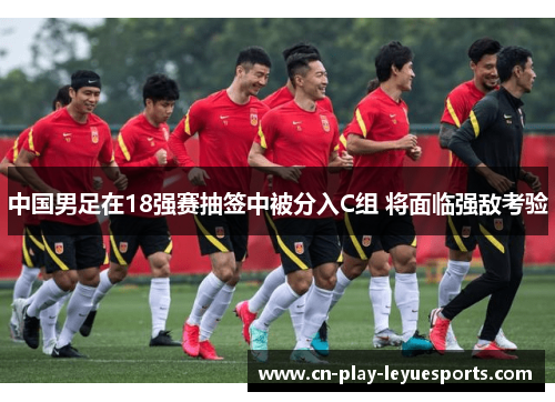 中国男足在18强赛抽签中被分入C组 将面临强敌考验