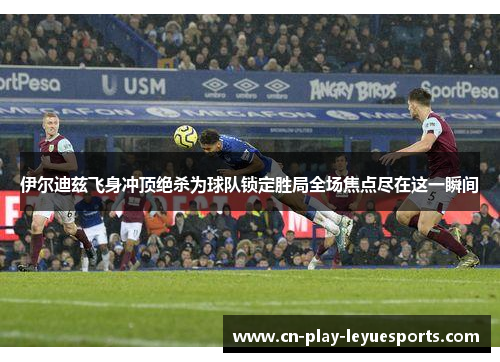 伊尔迪兹飞身冲顶绝杀为球队锁定胜局全场焦点尽在这一瞬间