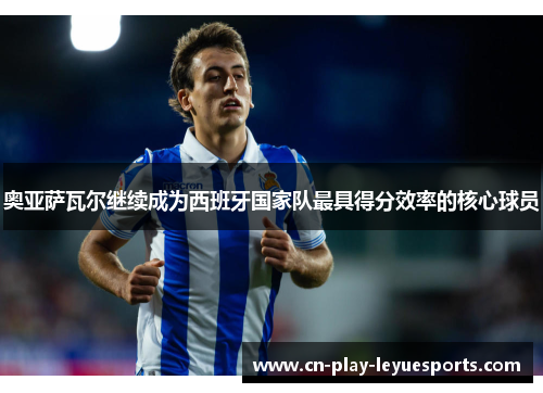 奥亚萨瓦尔继续成为西班牙国家队最具得分效率的核心球员