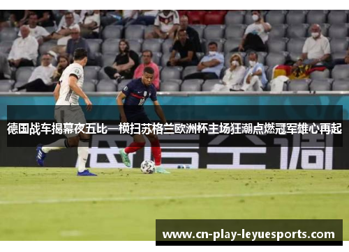 德国战车揭幕夜五比一横扫苏格兰欧洲杯主场狂潮点燃冠军雄心再起