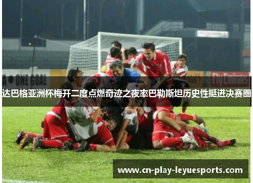 达巴格亚洲杯梅开二度点燃奇迹之夜率巴勒斯坦历史性挺进决赛圈