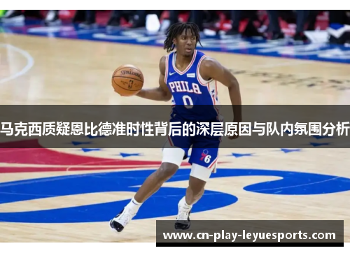 马克西质疑恩比德准时性背后的深层原因与队内氛围分析