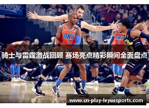 骑士与雷霆激战回顾 赛场亮点精彩瞬间全面盘点
