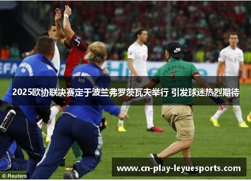2025欧协联决赛定于波兰弗罗茨瓦夫举行 引发球迷热烈期待