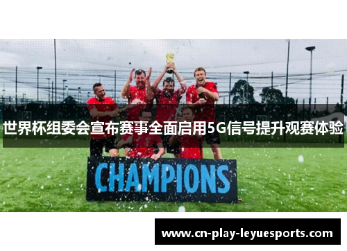世界杯组委会宣布赛事全面启用5G信号提升观赛体验