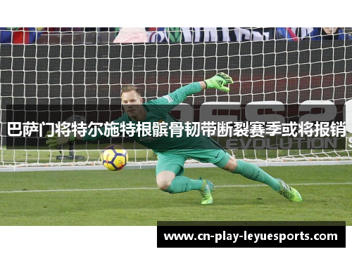 巴萨门将特尔施特根髌骨韧带断裂赛季或将报销